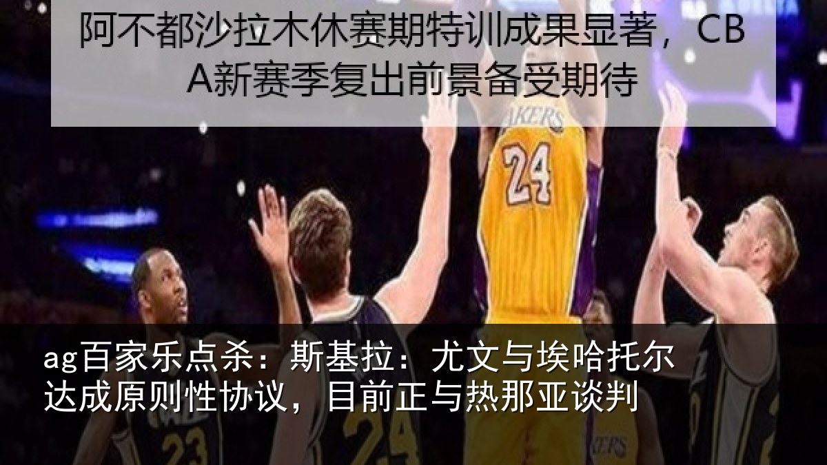 ag百家乐点杀：斯基拉：尤文相关情况情况亚谈判