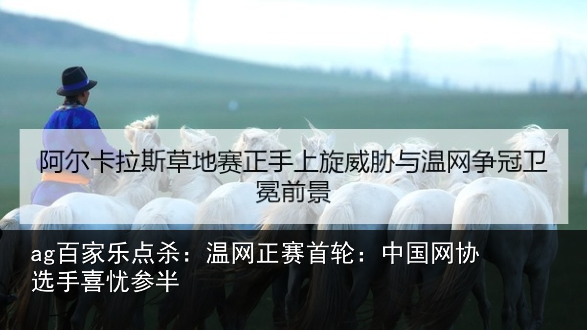 ag百家乐点杀：温网正赛首轮：中国网协选手喜忧参半