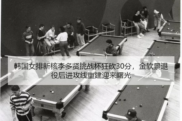 韩国女排新核李多贤挑战杯狂砍30分，金软景退役后进攻线重建迎来曙光