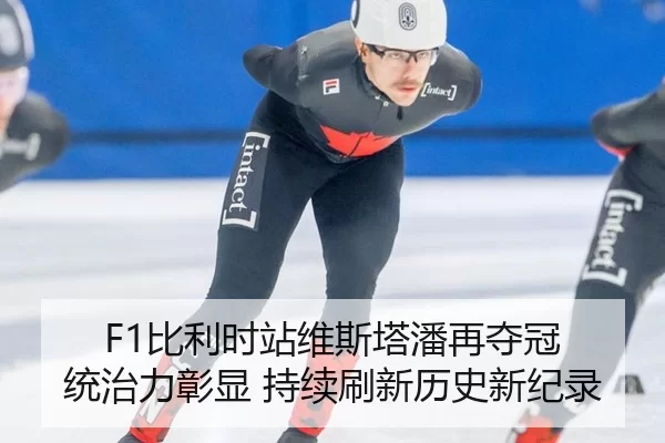F1比利时站维斯塔潘再夺冠 统治力彰显 持续刷新历史新纪录