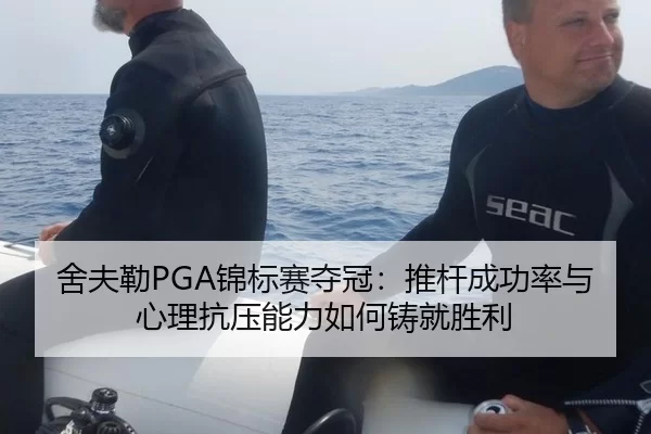 舍夫勒PGA锦标赛夺冠：推杆成功率与心理抗压能力如何铸就胜利