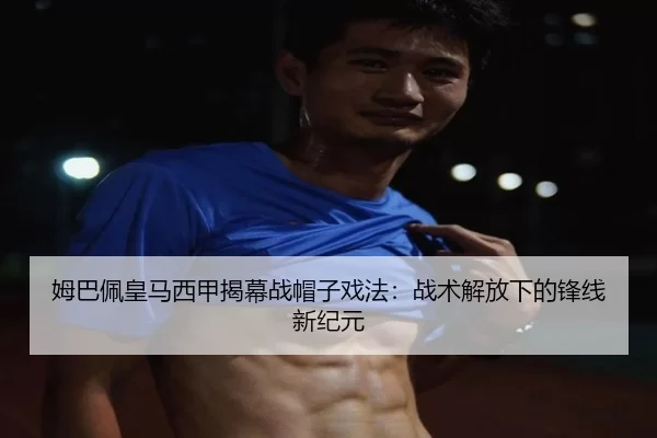 姆巴佩皇马西甲揭幕战帽子戏法：战术解放下的锋线新纪元