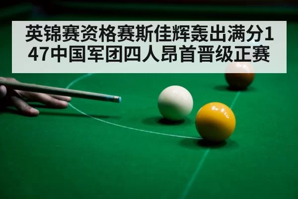 英锦赛资格赛斯佳辉轰出满分147中国军团四人昂首晋级正赛