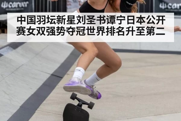 中国羽坛新星刘圣书谭宁日本公开赛女双强势夺冠世界排名升至第二