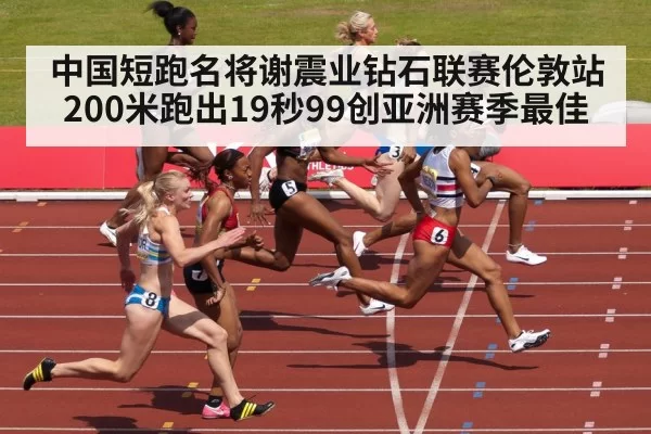中国短跑名将谢震业钻石联赛伦敦站200米跑出19秒99创亚洲赛季最佳