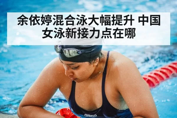 余依婷混合泳大幅提升 中国女泳新接力点在哪